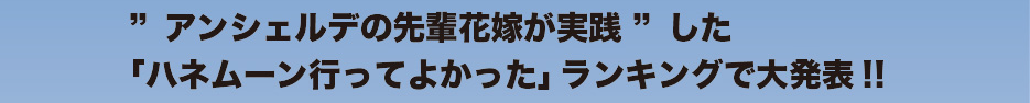 ”アンシェルデの先輩花嫁が実践”した「ハネムーン行ってよかった」をランキングで大発表！！